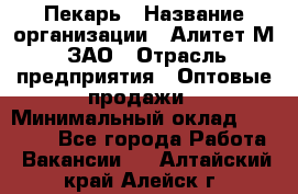 Пекарь › Название организации ­ Алитет-М, ЗАО › Отрасль предприятия ­ Оптовые продажи › Минимальный оклад ­ 35 000 - Все города Работа » Вакансии   . Алтайский край,Алейск г.